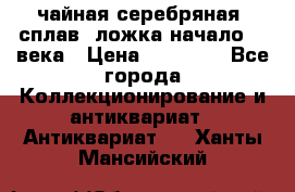 чайная серебряная (сплав) ложка начало 20 века › Цена ­ 50 000 - Все города Коллекционирование и антиквариат » Антиквариат   . Ханты-Мансийский